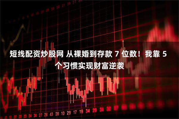 短线配资炒股网 从裸婚到存款 7 位数！我靠 5 个习惯实现财富逆袭