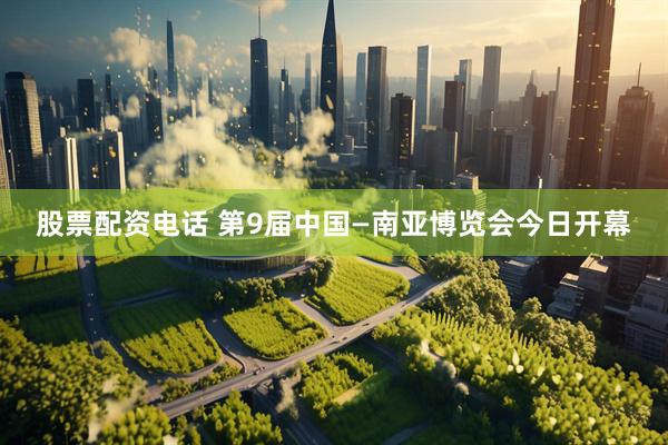 股票配资电话 第9届中国—南亚博览会今日开幕