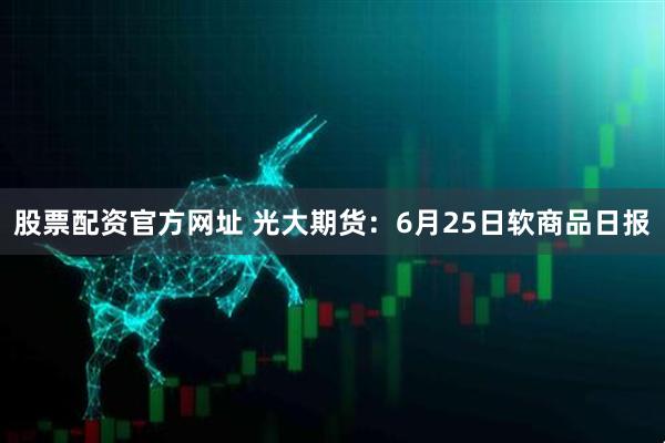 股票配资官方网址 光大期货：6月25日软商品日报