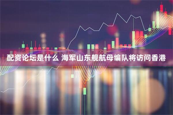 配资论坛是什么 海军山东舰航母编队将访问香港