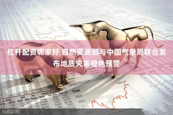 杠杆配资哪家好 自然资源部与中国气象局联合发布地质灾害橙色预警