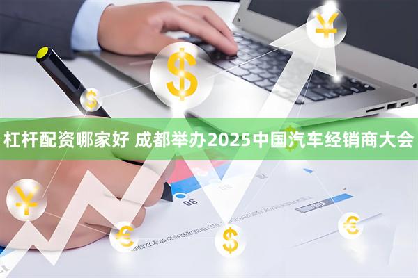 杠杆配资哪家好 成都举办2025中国汽车经销商大会