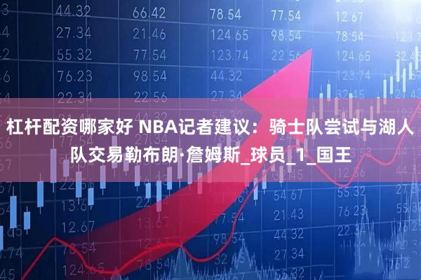 杠杆配资哪家好 NBA记者建议：骑士队尝试与湖人队交易勒布朗·詹姆斯_球员_1_国王