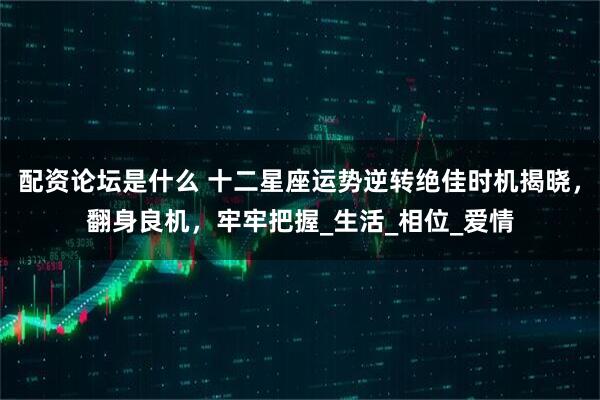 配资论坛是什么 十二星座运势逆转绝佳时机揭晓，翻身良机，牢牢把握_生活_相位_爱情