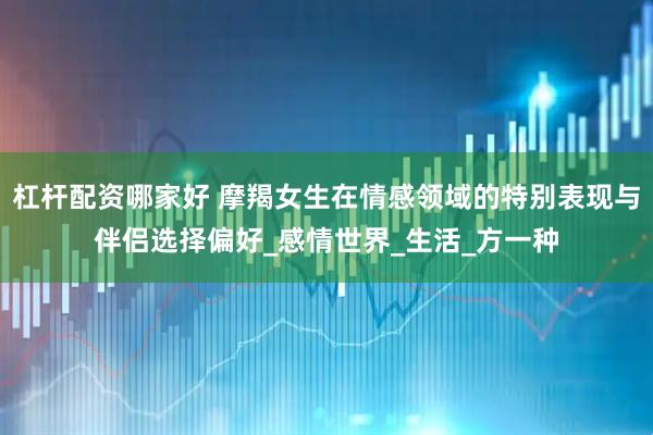 杠杆配资哪家好 摩羯女生在情感领域的特别表现与伴侣选择偏好_感情世界_生活_方一种