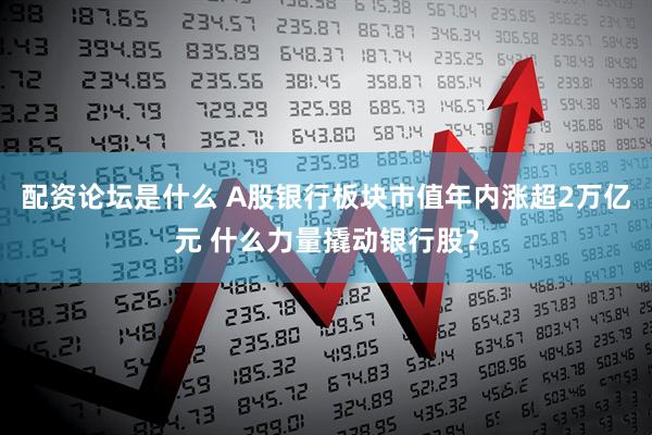 配资论坛是什么 A股银行板块市值年内涨超2万亿元 什么力量撬动银行股？