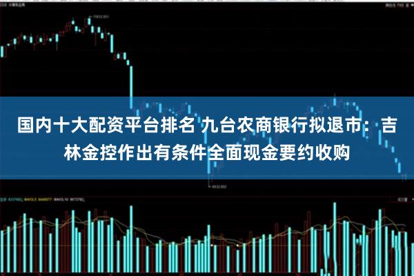 国内十大配资平台排名 九台农商银行拟退市：吉林金控作出有条件全面现金要约收购