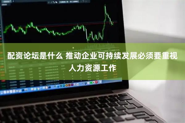 配资论坛是什么 推动企业可持续发展必须要重视人力资源工作