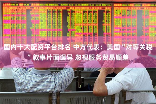 国内十大配资平台排名 中方代表：美国“对等关税”叙事片面误导 忽视服务贸易顺差