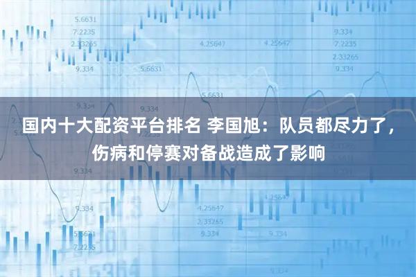 国内十大配资平台排名 李国旭：队员都尽力了，伤病和停赛对备战造成了影响