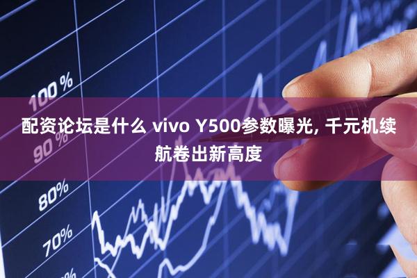 配资论坛是什么 vivo Y500参数曝光, 千元机续航卷出新高度