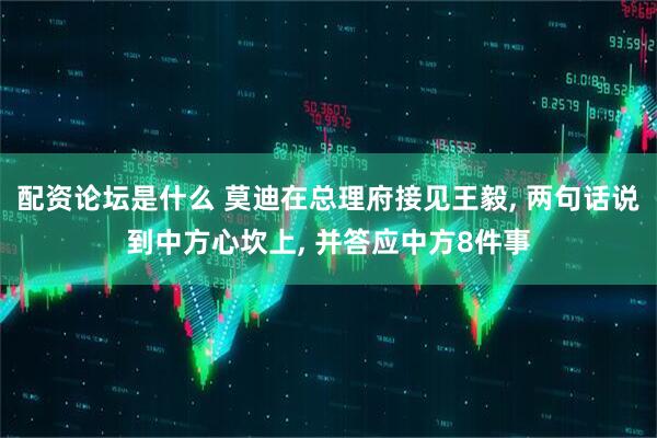 配资论坛是什么 莫迪在总理府接见王毅, 两句话说到中方心坎上, 并答应中方8件事