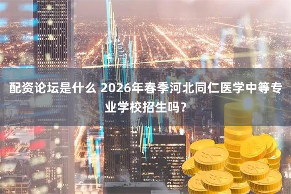 配资论坛是什么 2026年春季河北同仁医学中等专业学校招生吗？