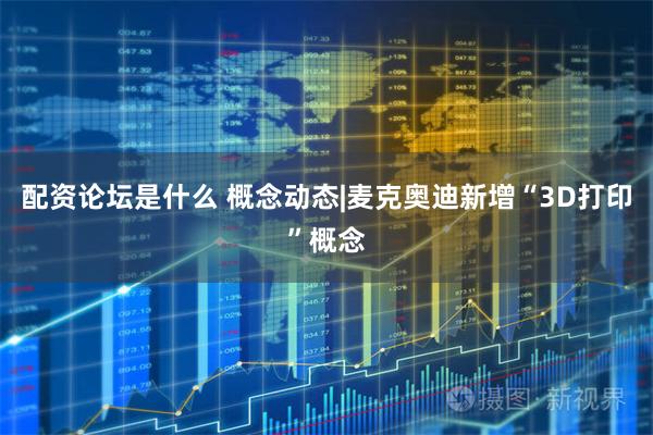 配资论坛是什么 概念动态|麦克奥迪新增“3D打印”概念