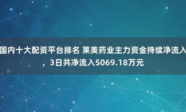 国内十大配资平台排名 莱美药业主力资金持续净流入，3日共净流入5069.18万元