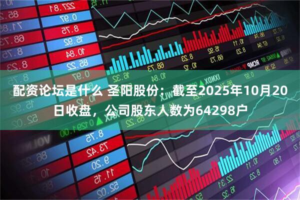 配资论坛是什么 圣阳股份：截至2025年10月20日收盘，公司股东人数为64298户