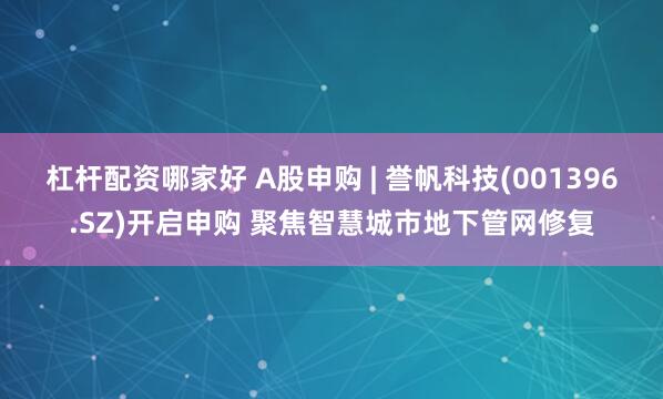 杠杆配资哪家好 A股申购 | 誉帆科技(001396.SZ)开启申购 聚焦智慧城市地下管网修复