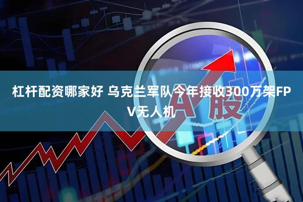 杠杆配资哪家好 乌克兰军队今年接收300万架FPV无人机