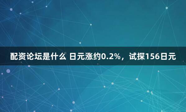 配资论坛是什么 日元涨约0.2%，试探156日元