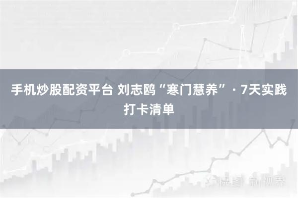 手机炒股配资平台 刘志鸥“寒门慧养” · 7天实践打卡清单