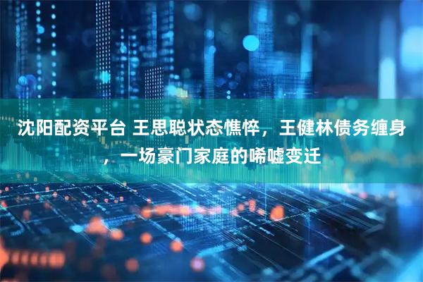 沈阳配资平台 王思聪状态憔悴，王健林债务缠身，一场豪门家庭的唏嘘变迁