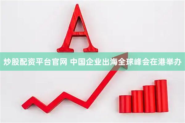 炒股配资平台官网 中国企业出海全球峰会在港举办