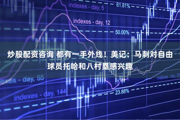 炒股配资咨询 都有一手外线！美记：马刺对自由球员托哈和八村塁感兴趣