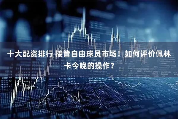 十大配资排行 接管自由球员市场！如何评价佩林卡今晚的操作？