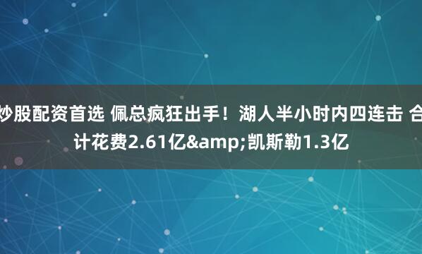 炒股配资首选 佩总疯狂出手！湖人半小时内四连击 合计花费2.61亿&凯斯勒1.3亿