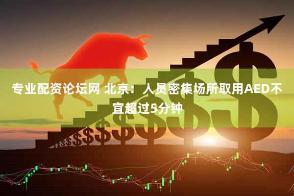 专业配资论坛网 北京：人员密集场所取用AED不宜超过5分钟